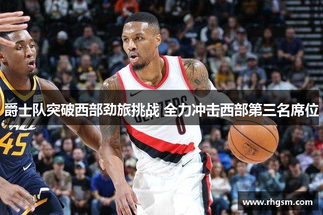 爵士队突破西部劲旅挑战 全力冲击西部第三名席位