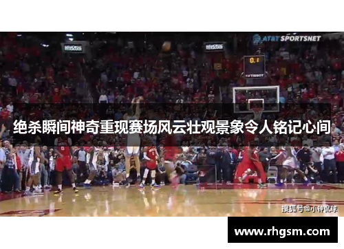 绝杀瞬间神奇重现赛场风云壮观景象令人铭记心间