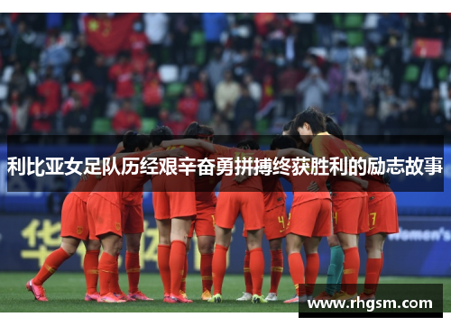 利比亚女足队历经艰辛奋勇拼搏终获胜利的励志故事
