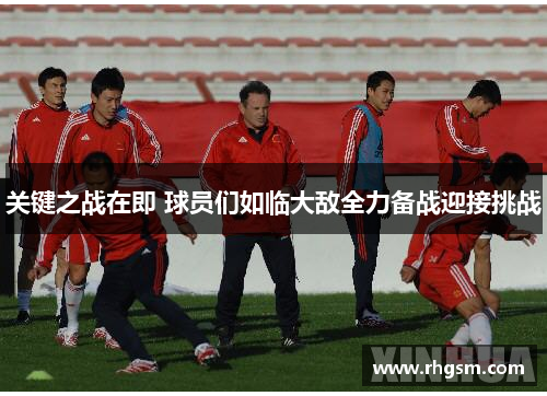 关键之战在即 球员们如临大敌全力备战迎接挑战