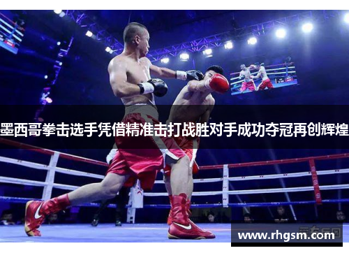 墨西哥拳击选手凭借精准击打战胜对手成功夺冠再创辉煌