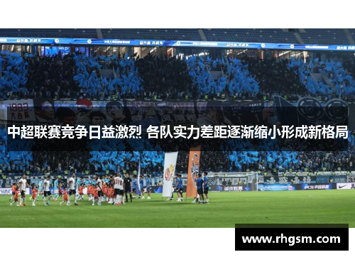 中超联赛竞争日益激烈 各队实力差距逐渐缩小形成新格局