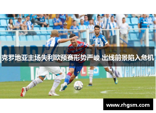 克罗地亚主场失利欧预赛形势严峻 出线前景陷入危机